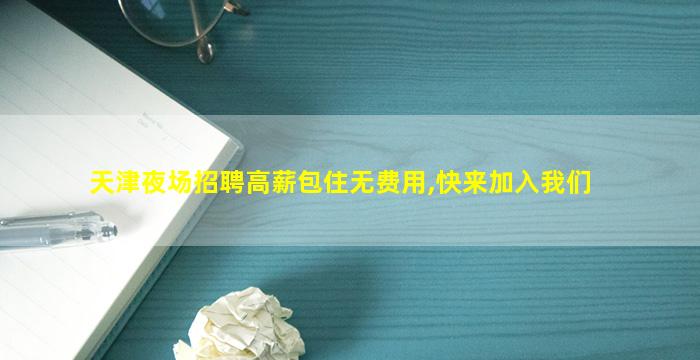 天津夜场招聘高薪包住无费用,快来加入我们